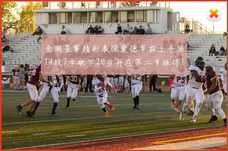 全明星赛精彩表现爱德华兹上半场14投7中砍下20分并在第二节独得17分