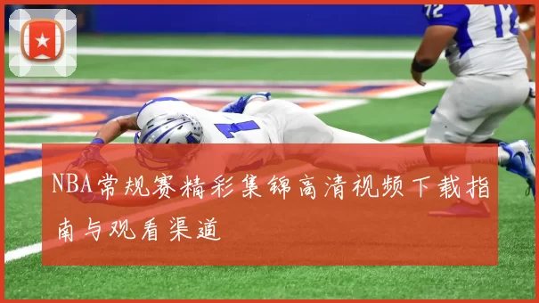 NBA常规赛精彩集锦高清视频下载指南与观看渠道