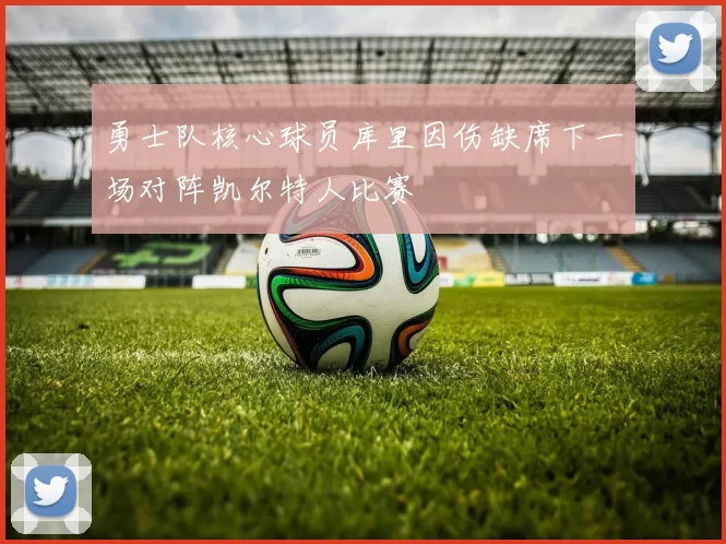 勇士队核心球员库里因伤缺席下一场对阵凯尔特人比赛