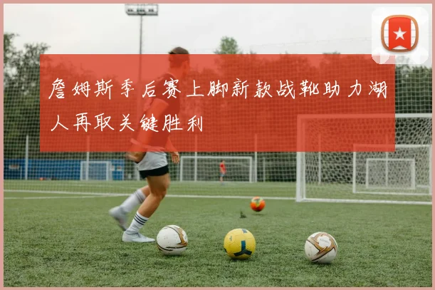 詹姆斯季后赛上脚新款战靴助力湖人再取关键胜利