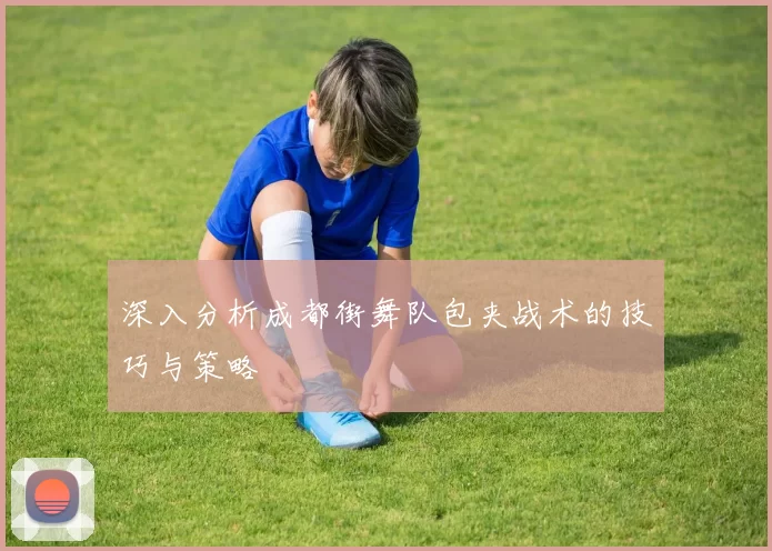 深入分析成都街舞队包夹战术的技巧与策略