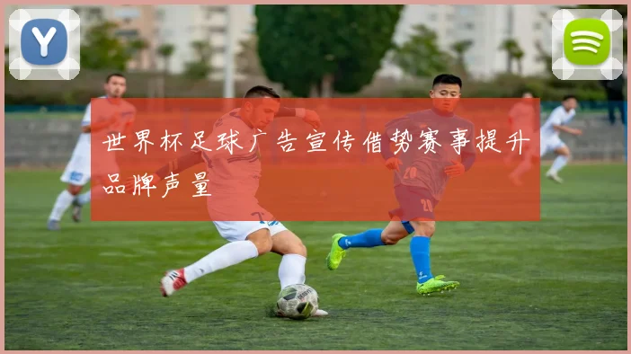 世界杯足球广告宣传借势赛事提升品牌声量