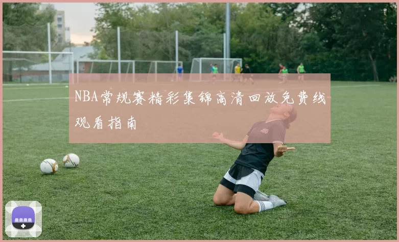 NBA常规赛精彩集锦高清回放免费线观看指南