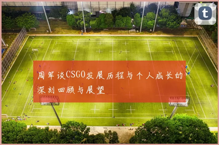 周军谈CSGO发展历程与个人成长的深刻回顾与展望