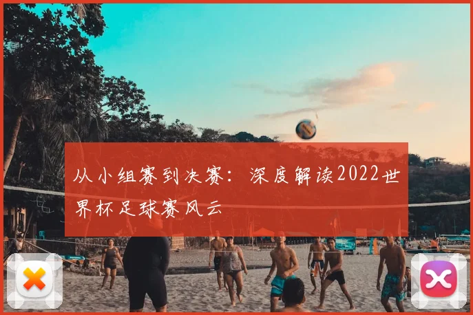 从小组赛到决赛：深度解读2022世界杯足球赛风云