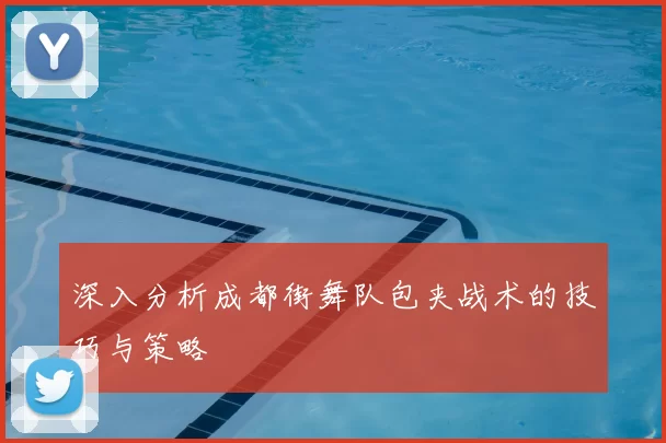 深入分析成都街舞队包夹战术的技巧与策略