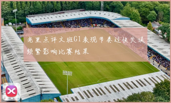 老里点评文班G1表现节奏过快失误频繁影响比赛结果