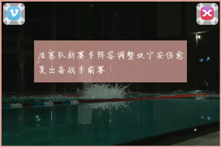 活塞队新赛季阵容调整坎宁安伤愈复出备战季前赛