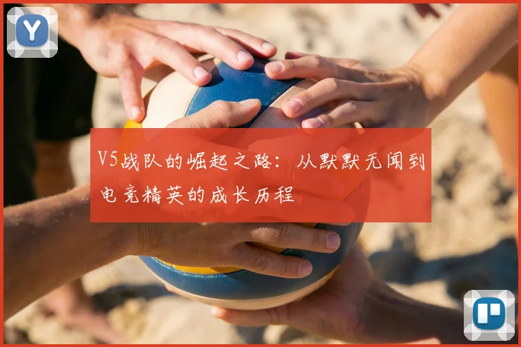 V5战队的崛起之路:从默默无闻到电竞精英的成长历程