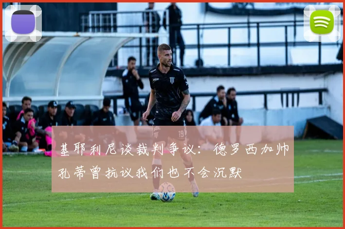 基耶利尼谈裁判争议:德罗西加帅孔蒂曾抗议我们也不会沉默