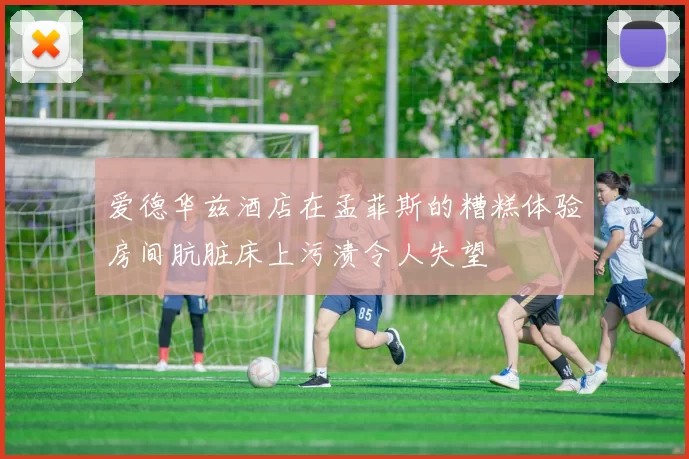 爱德华兹酒店在孟菲斯的糟糕体验房间肮脏床上污渍令人失望