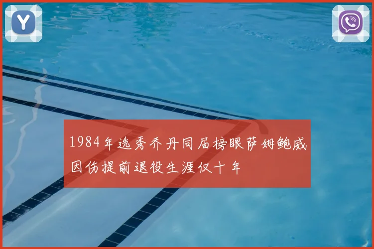 1984年选秀乔丹同届榜眼萨姆鲍威因伤提前退役生涯仅十年