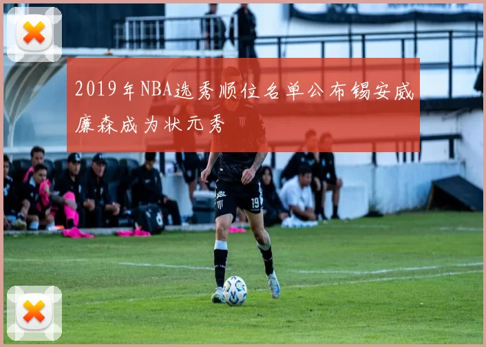 2019年NBA选秀顺位名单公布锡安威廉森成为状元秀