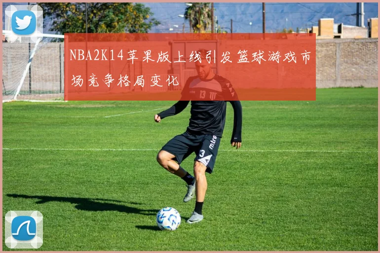 NBA2K14苹果版上线引发篮球游戏市场竞争格局变化