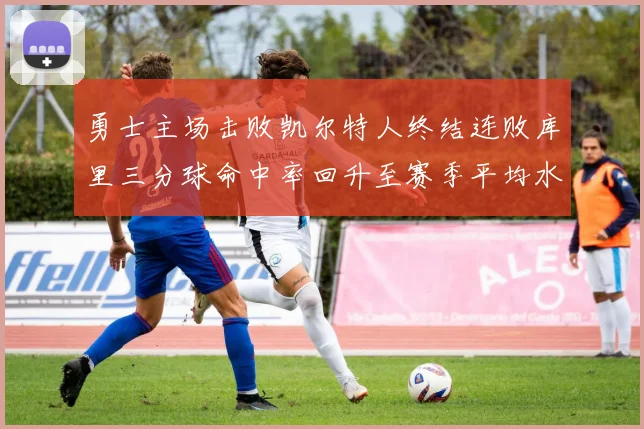 勇士主场击败凯尔特人终结连败库里三分球命中率回升至赛季平均水平