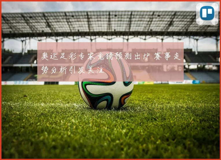 奥运足彩专家竞猜预测出炉 赛事走势分析引发关注