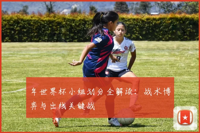 年世界杯小组划分全解读：战术博弈与出线关键战