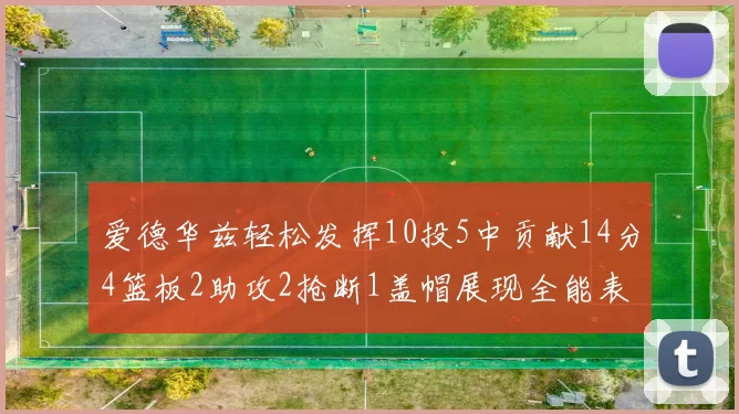爱德华兹轻松发挥10投5中贡献14分4篮板2助攻2抢断1盖帽展现全能表现