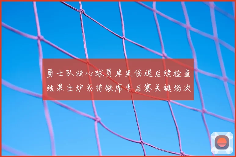 勇士队核心球员库里伤退后续检查结果出炉或将缺席季后赛关键场次