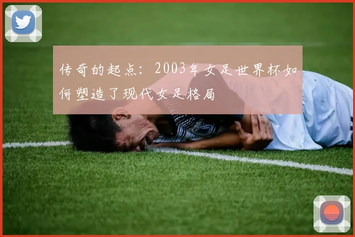 传奇的起点:2003年女足世界杯如何塑造了现代女足格局