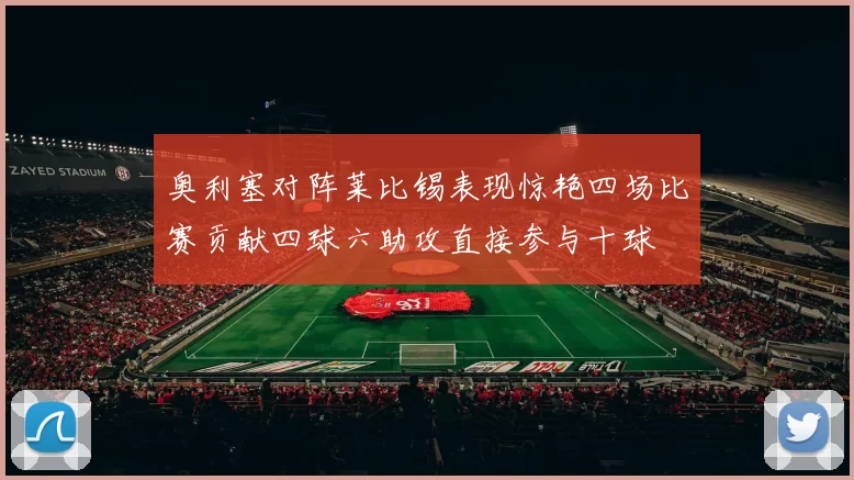 奥利塞对阵莱比锡表现惊艳四场比赛贡献四球六助攻直接参与十球