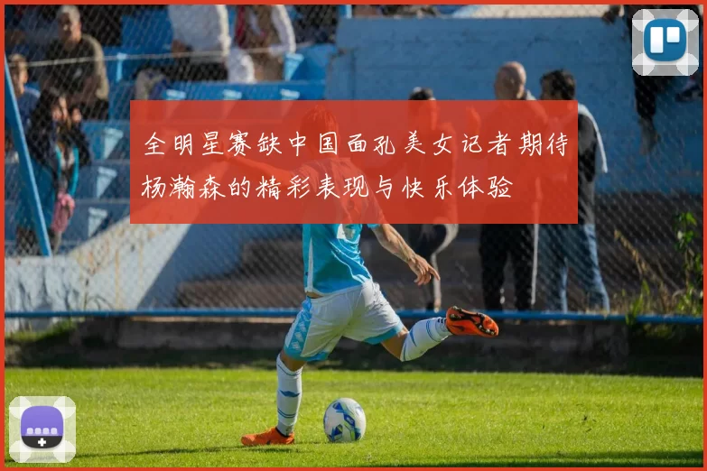 全明星赛缺中国面孔美女记者期待杨瀚森的精彩表现与快乐体验